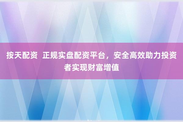 按天配资 正规实盘配资平台,安全高效助力投资者实现财富增值
