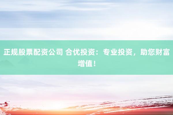 正规股票配资公司 合优投资：专业投资，助您财富增值！