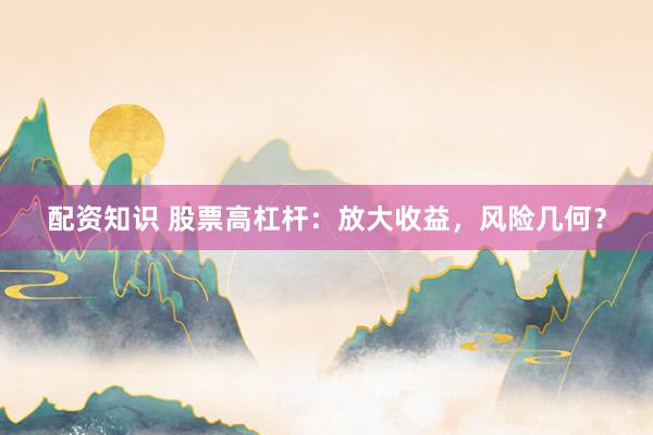 配资知识 股票高杠杆：放大收益，风险几何？