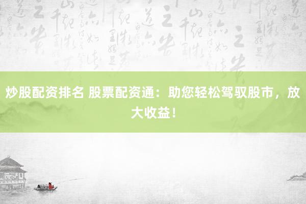 炒股配资排名 股票配资通：助您轻松驾驭股市，放大收益！