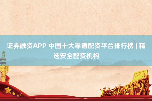 证券融资APP 中国十大靠谱配资平台排行榜 | 精选安全配资机构