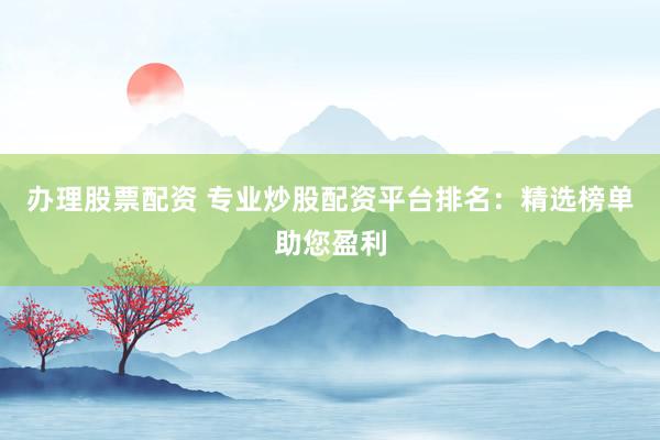 办理股票配资 专业炒股配资平台排名：精选榜单助您盈利