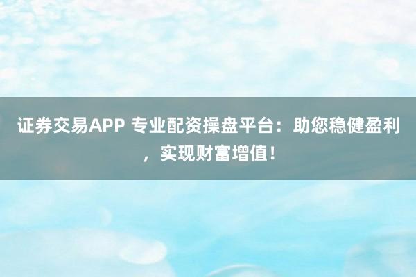 证券交易APP 专业配资操盘平台：助您稳健盈利，实现财富增值！