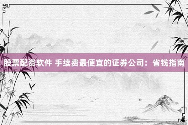 股票配资软件 手续费最便宜的证券公司：省钱指南