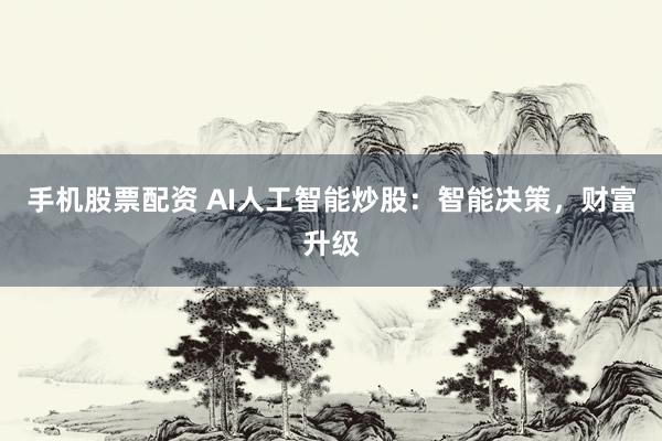 手机股票配资 AI人工智能炒股：智能决策，财富升级
