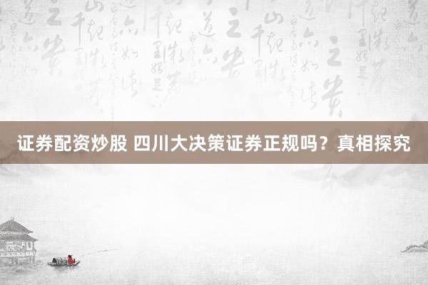 证券配资炒股 四川大决策证券正规吗？真相探究
