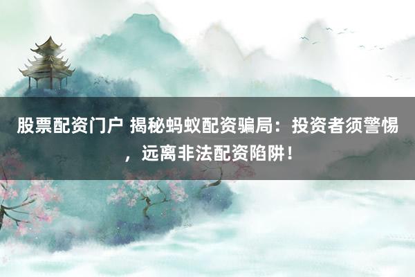 股票配资门户 揭秘蚂蚁配资骗局:投资者须警惕,远离非法配资陷阱!
