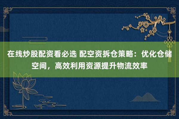 在线炒股配资看必选 配空资拆仓策略：优化仓储空间，高效利用资源提升物流效率