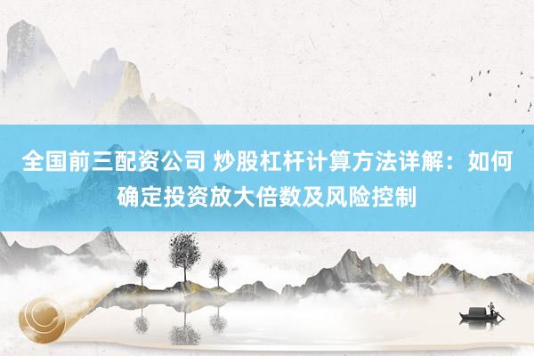 全国前三配资公司 炒股杠杆计算方法详解：如何确定投资放大倍数及风险控制