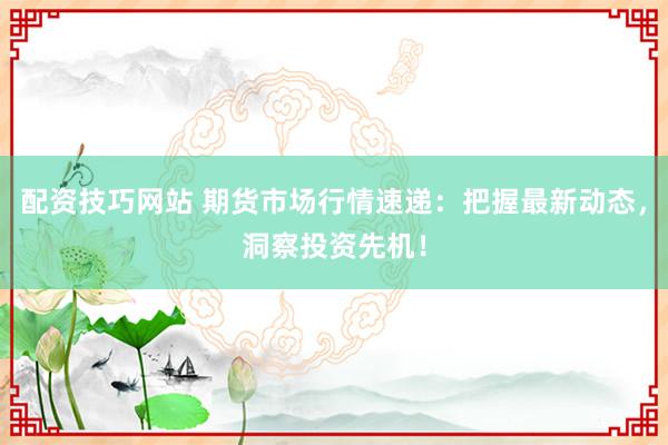 配资技巧网站 期货市场行情速递：把握最新动态，洞察投资先机！