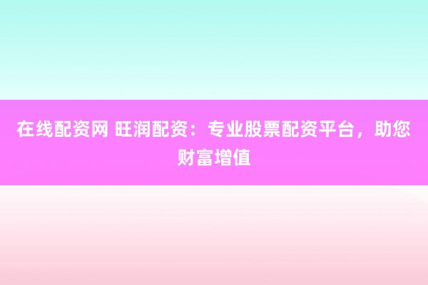 在线配资网 旺润配资：专业股票配资平台，助您财富增值