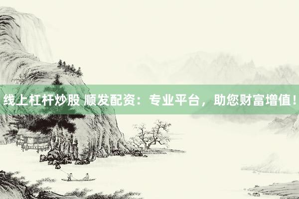线上杠杆炒股 顺发配资：专业平台，助您财富增值！