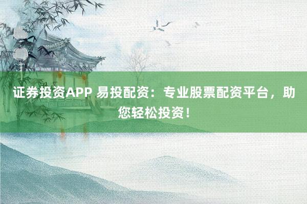 证券投资APP 易投配资：专业股票配资平台，助您轻松投资！