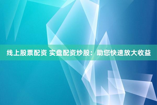 线上股票配资 实盘配资炒股：助您快速放大收益
