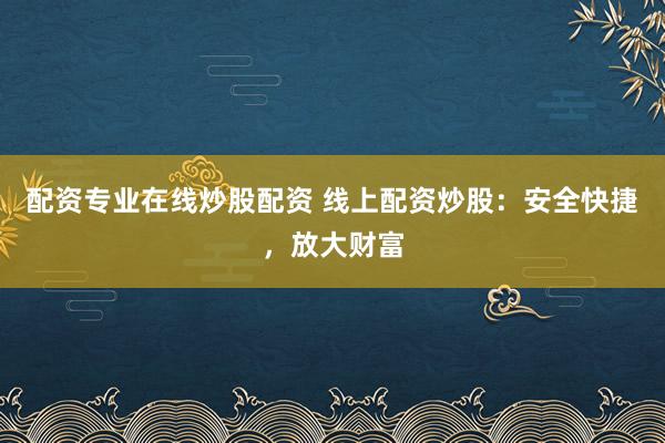 配资专业在线炒股配资 线上配资炒股：安全快捷，放大财富