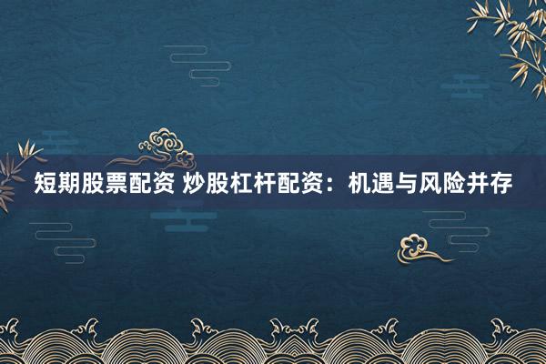 短期股票配资 炒股杠杆配资：机遇与风险并存