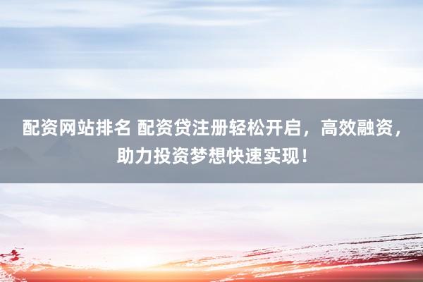 配资网站排名 配资贷注册轻松开启，高效融资，助力投资梦想快速实现！
