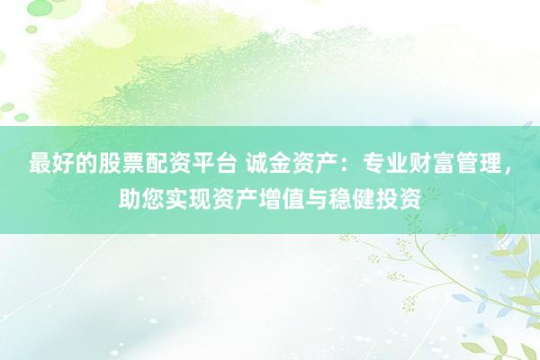 最好的股票配资平台 诚金资产：专业财富管理，助您实现资产增值与稳健投资