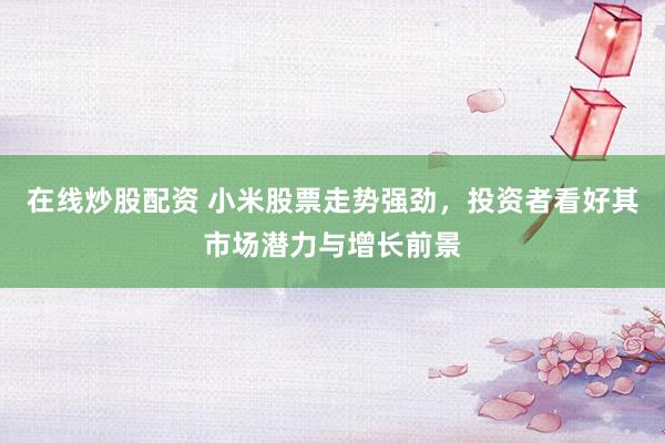 在线炒股配资 小米股票走势强劲，投资者看好其市场潜力与增长前景