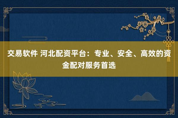交易软件 河北配资平台：专业、安全、高效的资金配对服务首选