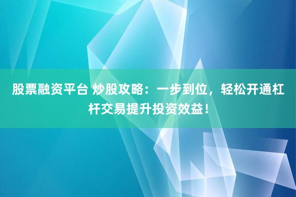 股票融资平台 炒股攻略：一步到位，轻松开通杠杆交易提升投资效益！