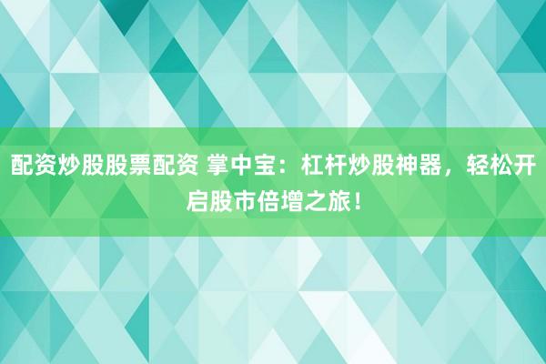 配资炒股股票配资 掌中宝：杠杆炒股神器，轻松开启股市倍增之旅！