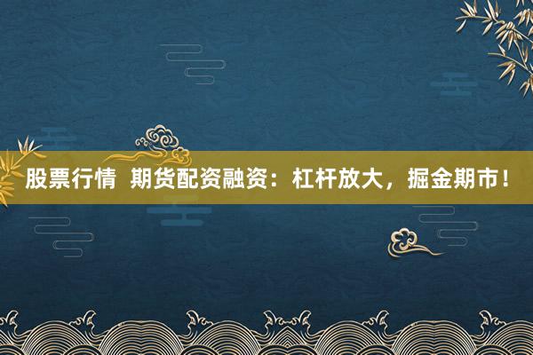 股票行情  期货配资融资：杠杆放大，掘金期市！
