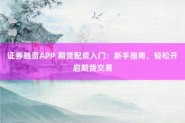 证券融资APP 期货配资入门：新手指南，轻松开启期货交易