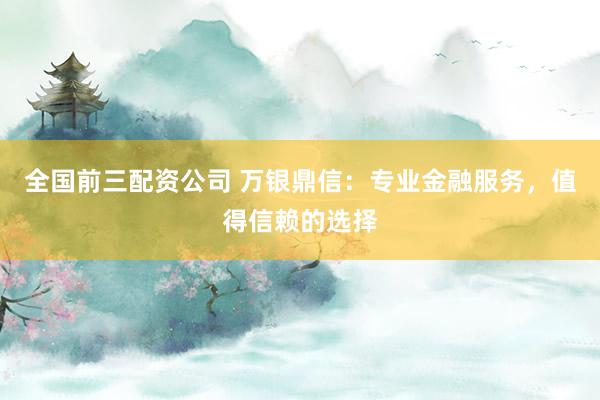 全国前三配资公司 万银鼎信：专业金融服务，值得信赖的选择