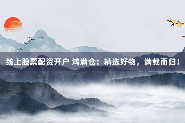 线上股票配资开户 鸿满仓：精选好物，满载而归！