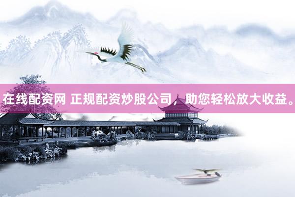 在线配资网 正规配资炒股公司，助您轻松放大收益。