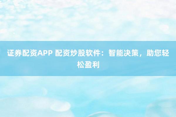 证券配资APP 配资炒股软件：智能决策，助您轻松盈利