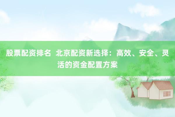 股票配资排名  北京配资新选择：高效、安全、灵活的资金配置方案