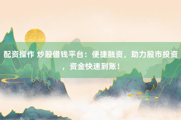 配资操作 炒股借钱平台：便捷融资，助力股市投资，资金快速到账！