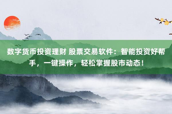 数字货币投资理财 股票交易软件：智能投资好帮手，一键操作，轻松掌握股市动态！
