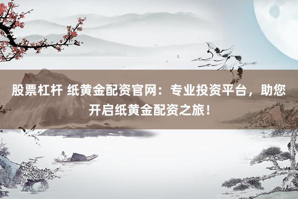 股票杠杆 纸黄金配资官网：专业投资平台，助您开启纸黄金配资之旅！