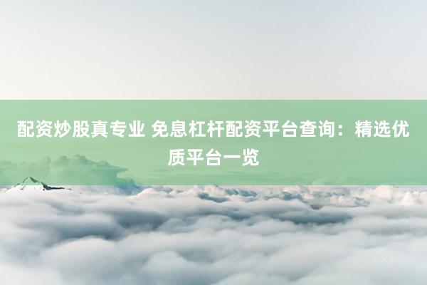 配资炒股真专业 免息杠杆配资平台查询：精选优质平台一览