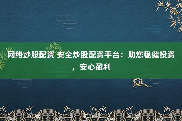网络炒股配资 安全炒股配资平台：助您稳健投资，安心盈利