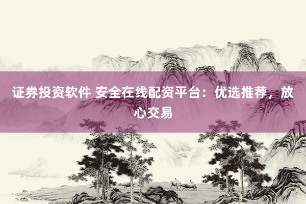 证券投资软件 安全在线配资平台：优选推荐，放心交易