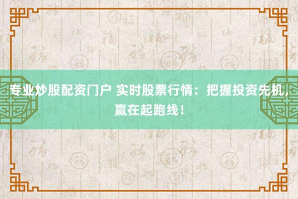 专业炒股配资门户 实时股票行情：把握投资先机，赢在起跑线！