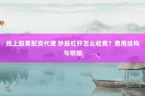 线上股票配资代理 炒股杠杆怎么收费？费用结构与明细