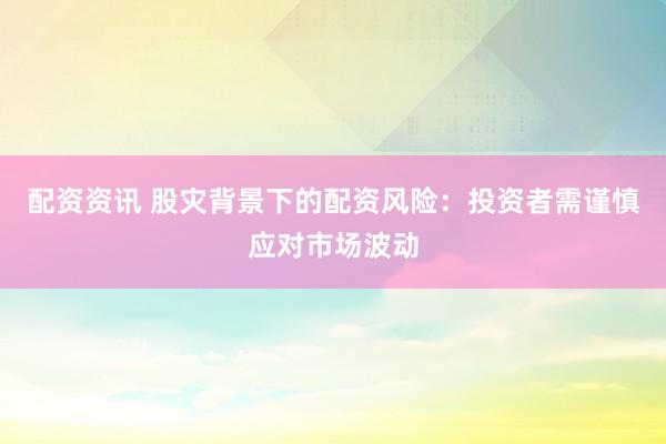 配资资讯 股灾背景下的配资风险：投资者需谨慎应对市场波动
