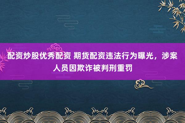 配资炒股优秀配资 期货配资违法行为曝光，涉案人员因欺诈被判刑重罚