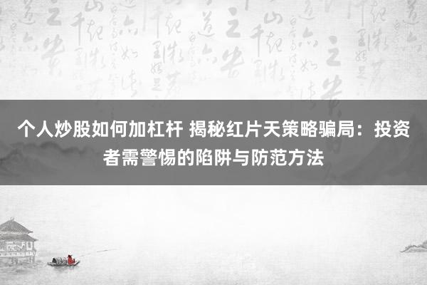 个人炒股如何加杠杆 揭秘红片天策略骗局：投资者需警惕的陷阱与防范方法