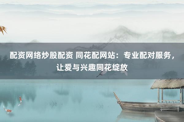 配资网络炒股配资 同花配网站：专业配对服务，让爱与兴趣同花绽放
