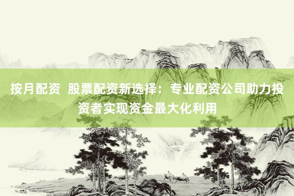 按月配资  股票配资新选择：专业配资公司助力投资者实现资金最大化利用