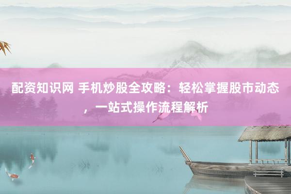 配资知识网 手机炒股全攻略：轻松掌握股市动态，一站式操作流程解析