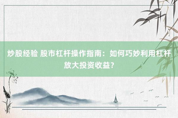 炒股经验 股市杠杆操作指南：如何巧妙利用杠杆放大投资收益？