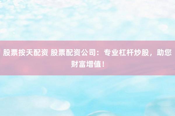 股票按天配资 股票配资公司：专业杠杆炒股，助您财富增值！