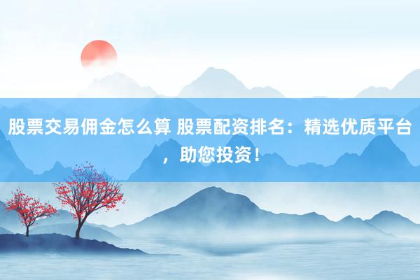 股票交易佣金怎么算 股票配资排名：精选优质平台，助您投资！